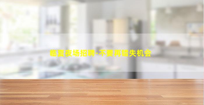 临夏夜场招聘-不要再错失机会